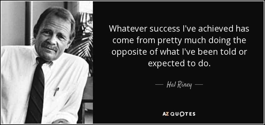 Whatever success I've achieved has come from pretty much doing the opposite of what I've been told or expected to do. - Hal Riney