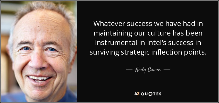 Whatever success we have had in maintaining our culture has been instrumental in Intel's success in surviving strategic inflection points. - Andy Grove
