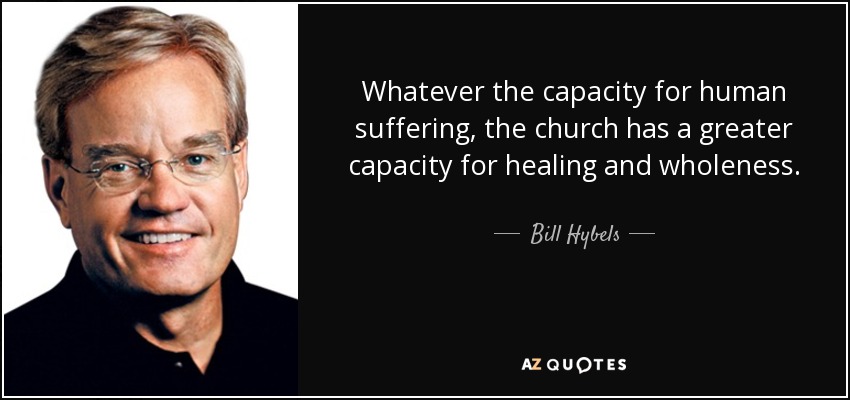 Whatever the capacity for human suffering, the church has a greater capacity for healing and wholeness. - Bill Hybels