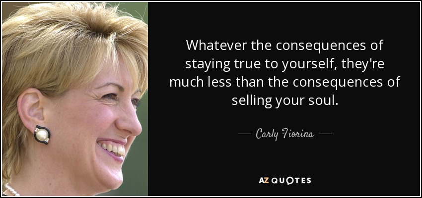 Whatever the consequences of staying true to yourself, they're much less than the consequences of selling your soul. - Carly Fiorina