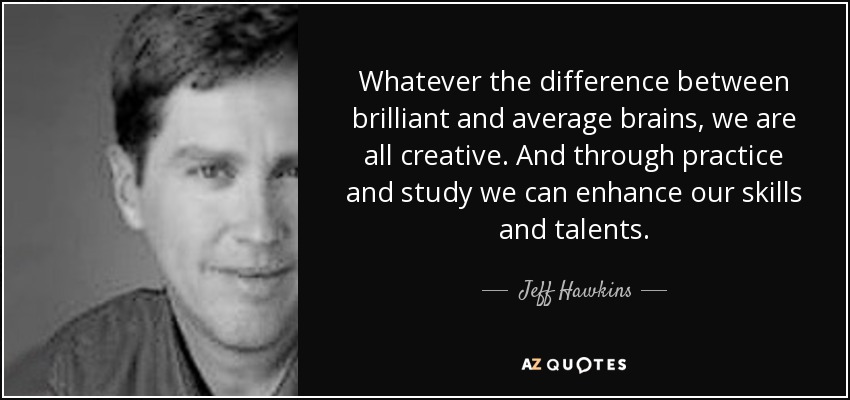 Whatever the difference between brilliant and average brains, we are all creative. And through practice and study we can enhance our skills and talents. - Jeff Hawkins