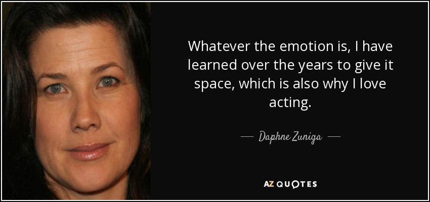 Whatever the emotion is, I have learned over the years to give it space, which is also why I love acting. - Daphne Zuniga