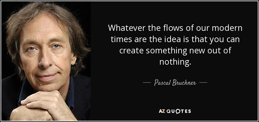 Whatever the flows of our modern times are the idea is that you can create something new out of nothing. - Pascal Bruckner