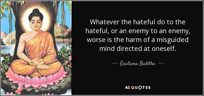 Whatever the hateful do to the hateful, or an enemy to an enemy, worse is the harm of a misguided mind directed at oneself. - Gautama Buddha