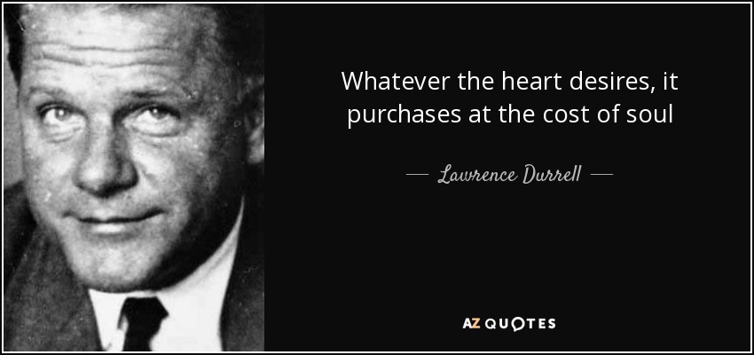 Whatever the heart desires, it purchases at the cost of soul - Lawrence Durrell