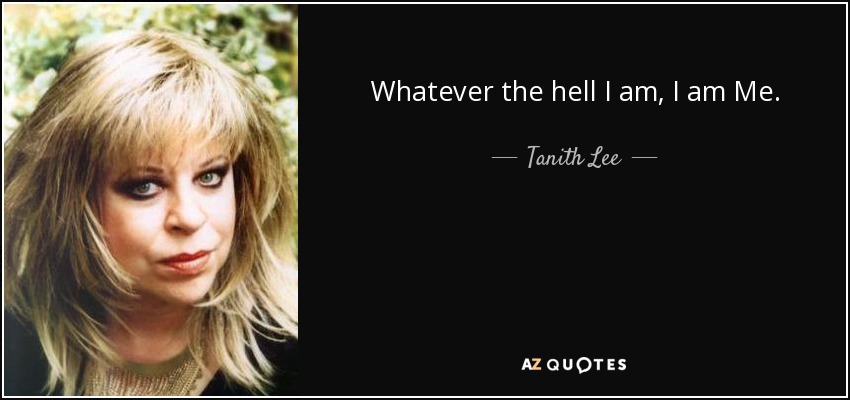 Whatever the hell I am, I am Me. - Tanith Lee