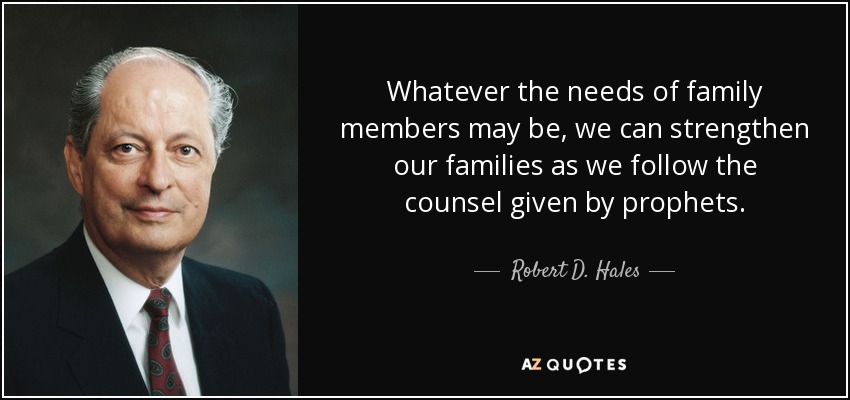 Whatever the needs of family members may be, we can strengthen our families as we follow the counsel given by prophets. - Robert D. Hales