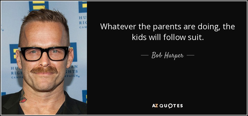 Whatever the parents are doing, the kids will follow suit. - Bob Harper