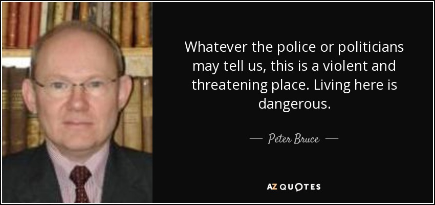 Whatever the police or politicians may tell us, this is a violent and threatening place. Living here is dangerous. - Peter Bruce