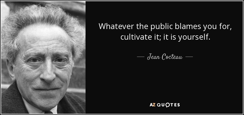 Whatever the public blames you for, cultivate it; it is yourself. - Jean Cocteau