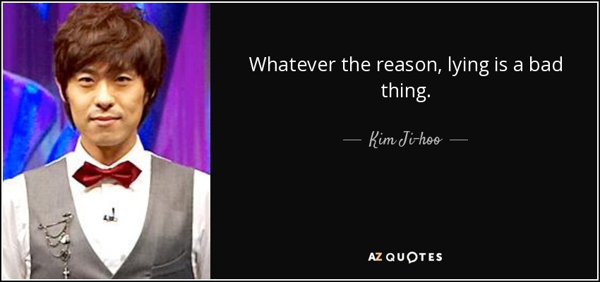 Whatever the reason, lying is a bad thing. - Kim Ji-hoo