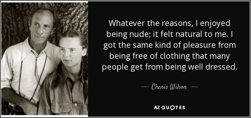 Whatever the reasons, I enjoyed being nude; it felt natural to me. I got the same kind of pleasure from being free of clothing that many people get from being well dressed. - Charis Wilson