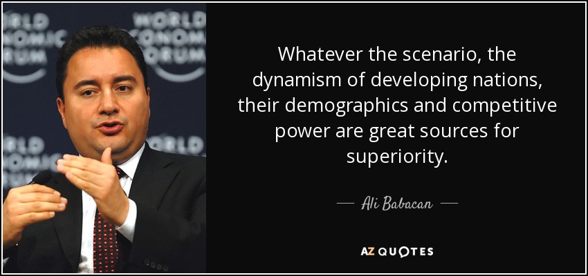 Whatever the scenario, the dynamism of developing nations, their demographics and competitive power are great sources for superiority. - Ali Babacan