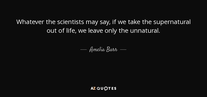 Whatever the scientists may say, if we take the supernatural out of life, we leave only the unnatural. - Amelia Barr