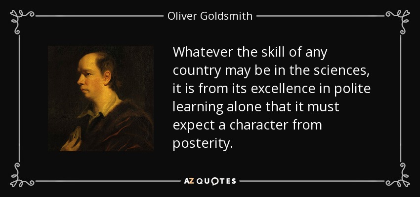 Whatever the skill of any country may be in the sciences, it is from its excellence in polite learning alone that it must expect a character from posterity. - Oliver Goldsmith