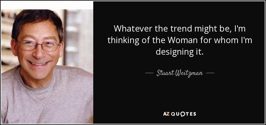 Whatever the trend might be, I'm thinking of the Woman for whom I'm designing it. - Stuart Weitzman