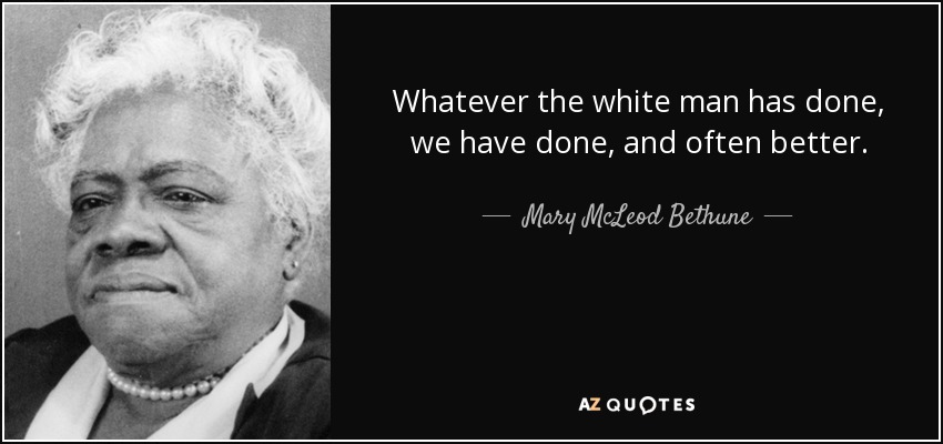 Whatever the white man has done, we have done, and often better. - Mary McLeod Bethune