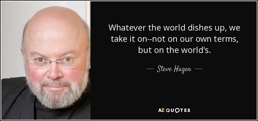 Whatever the world dishes up, we take it on--not on our own terms, but on the world's. - Steve Hagen