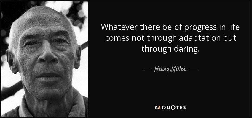 Whatever there be of progress in life comes not through adaptation but through daring. - Henry Miller