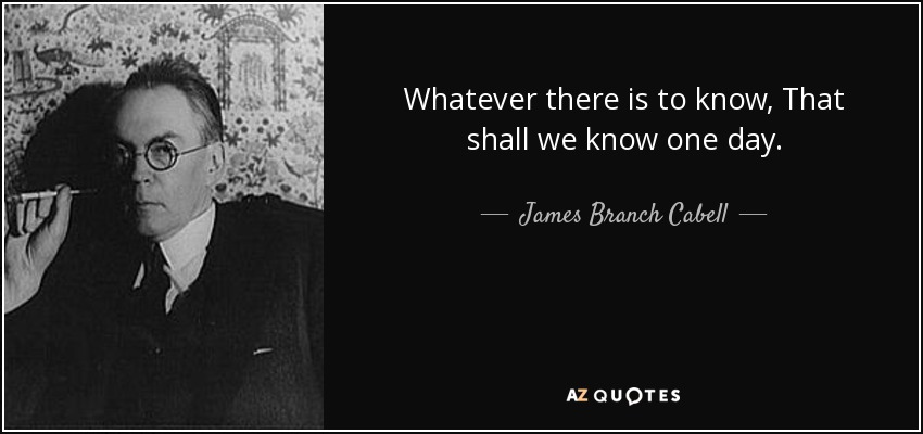 Whatever there is to know, That shall we know one day. - James Branch Cabell
