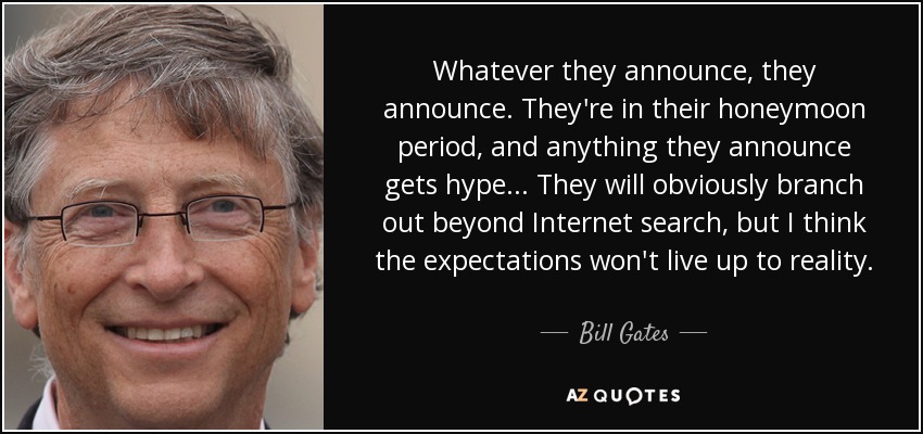 Whatever they announce, they announce. They're in their honeymoon period, and anything they announce gets hype ... They will obviously branch out beyond Internet search, but I think the expectations won't live up to reality. - Bill Gates