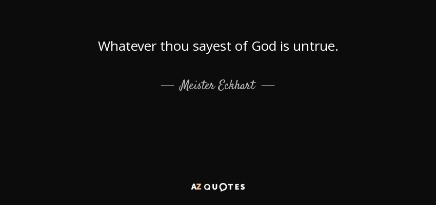 Whatever thou sayest of God is untrue. - Meister Eckhart