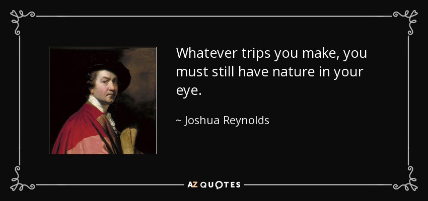Whatever trips you make, you must still have nature in your eye. - Joshua Reynolds