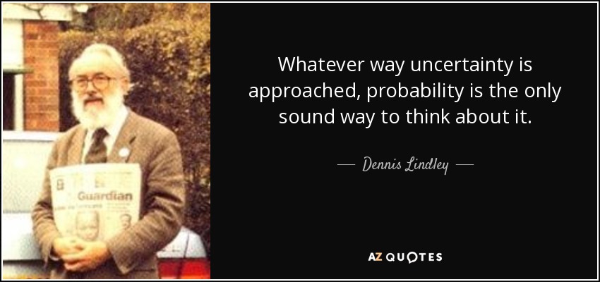 Whatever way uncertainty is approached, probability is the only sound way to think about it. - Dennis Lindley