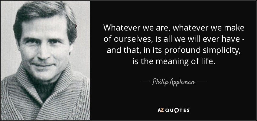 Whatever we are, whatever we make of ourselves, is all we will ever have - and that, in its profound simplicity, is the meaning of life. - Philip Appleman