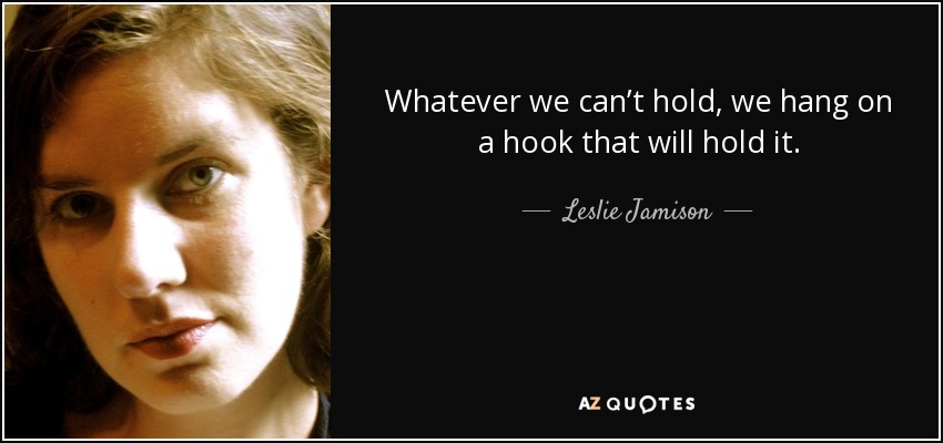 Whatever we can’t hold, we hang on a hook that will hold it. - Leslie Jamison