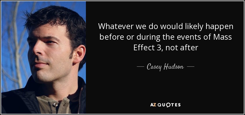 Whatever we do would likely happen before or during the events of Mass Effect 3, not after - Casey Hudson
