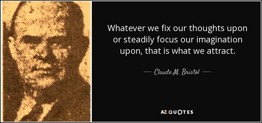 Whatever we fix our thoughts upon or steadily focus our imagination upon, that is what we attract. - Claude M. Bristol