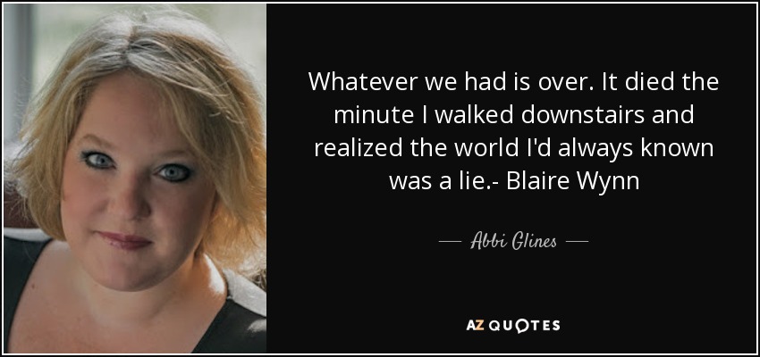 Whatever we had is over. It died the minute I walked downstairs and realized the world I'd always known was a lie.- Blaire Wynn - Abbi Glines