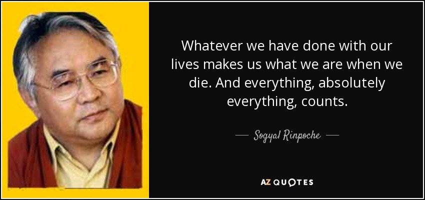 Whatever we have done with our lives makes us what we are when we die. And everything, absolutely everything, counts. - Sogyal Rinpoche