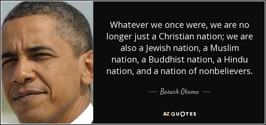 Whatever we once were, we are no longer just a Christian nation; we are also a Jewish nation, a Muslim nation, a Buddhist nation, a Hindu nation, and a nation of nonbelievers. - Barack Obama