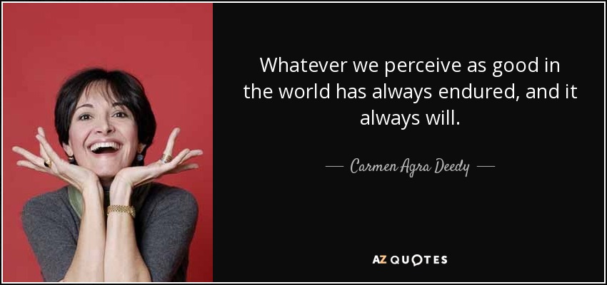 Whatever we perceive as good in the world has always endured, and it always will. - Carmen Agra Deedy