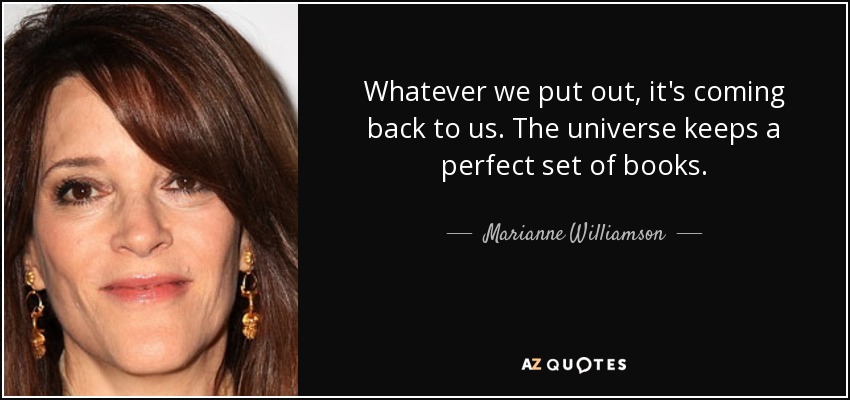Whatever we put out, it's coming back to us. The universe keeps a perfect set of books. - Marianne Williamson