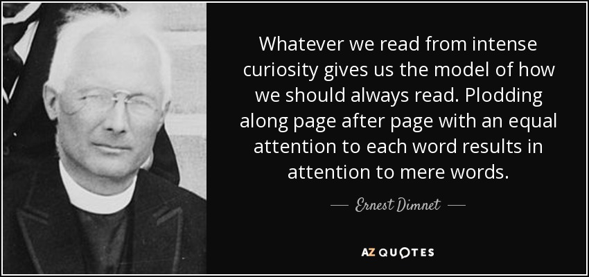 Whatever we read from intense curiosity gives us the model of how we should always read. Plodding along page after page with an equal attention to each word results in attention to mere words. - Ernest Dimnet