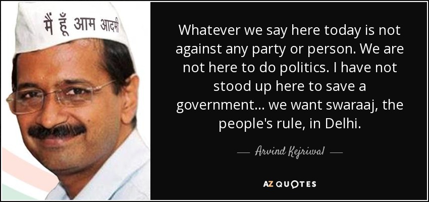 Whatever we say here today is not against any party or person. We are not here to do politics. I have not stood up here to save a government... we want swaraaj, the people's rule, in Delhi. - Arvind Kejriwal