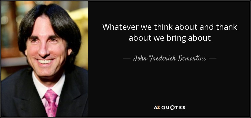 Whatever we think about and thank about we bring about - John Frederick Demartini