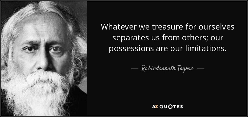 Whatever we treasure for ourselves separates us from others; our possessions are our limitations. - Rabindranath Tagore
