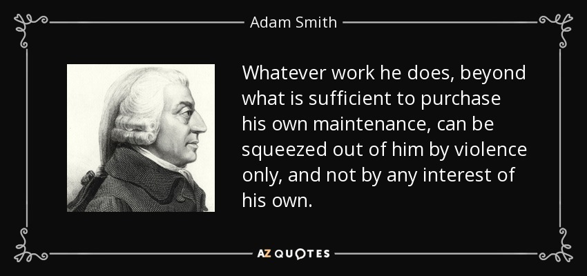 Whatever work he does, beyond what is sufficient to purchase his own maintenance, can be squeezed out of him by violence only, and not by any interest of his own. - Adam Smith