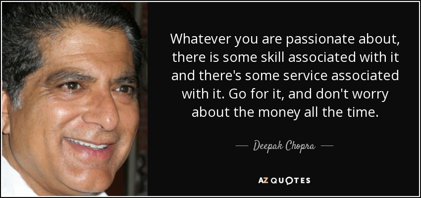 Whatever you are passionate about, there is some skill associated with it and there's some service associated with it. Go for it, and don't worry about the money all the time. - Deepak Chopra