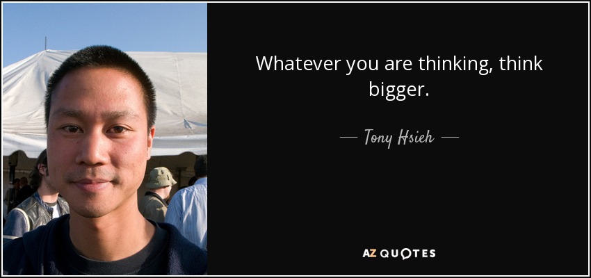 Whatever you are thinking, think bigger. - Tony Hsieh