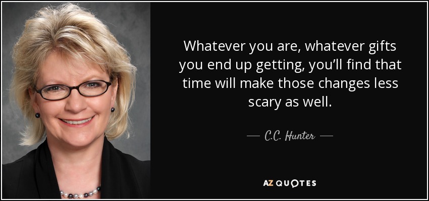Whatever you are, whatever gifts you end up getting, you’ll find that time will make those changes less scary as well. - C.C. Hunter