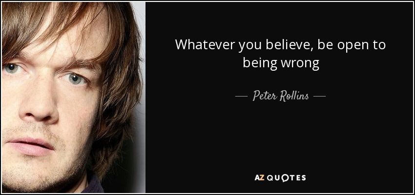 Whatever you believe, be open to being wrong - Peter Rollins