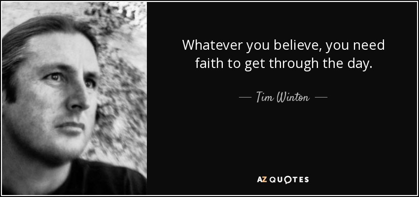 Whatever you believe, you need faith to get through the day. - Tim Winton