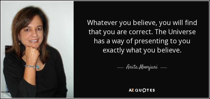 Whatever you believe, you will find that you are correct. The Universe has a way of presenting to you exactly what you believe. - Anita Moorjani