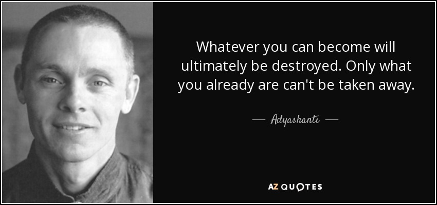 Whatever you can become will ultimately be destroyed. Only what you already are can't be taken away. - Adyashanti