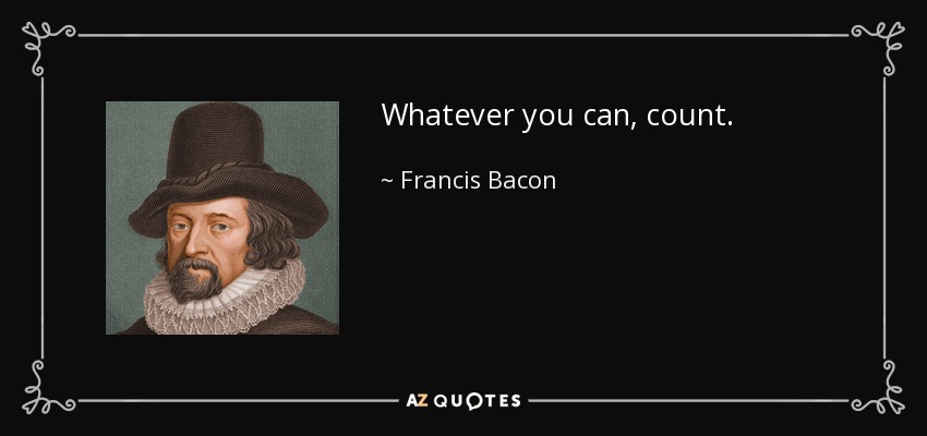 Whatever you can, count. - Francis Bacon